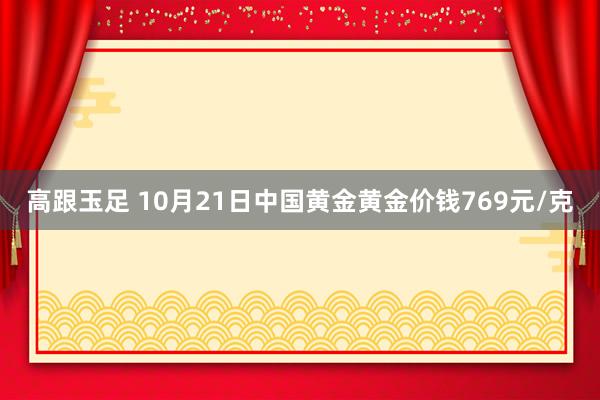 高跟玉足 10月21日中国黄金黄金价钱769元/克