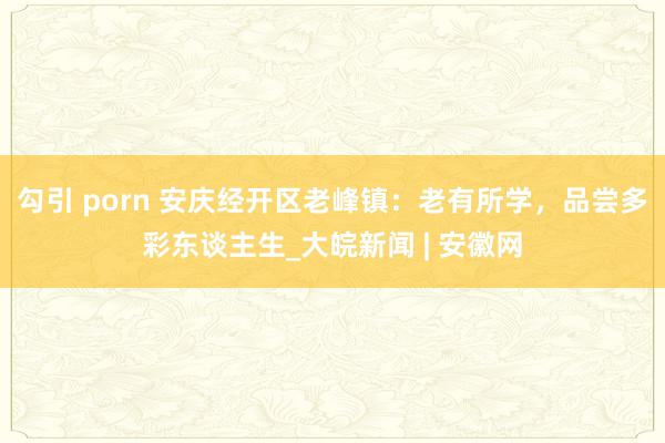 勾引 porn 安庆经开区老峰镇：老有所学，品尝多彩东谈主生_大皖新闻 | 安徽网