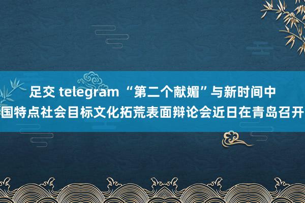 足交 telegram “第二个献媚”与新时间中国特点社会目标文化拓荒表面辩论会近日在青岛召开