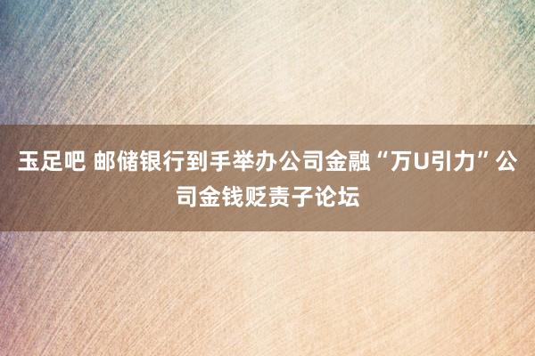 玉足吧 邮储银行到手举办公司金融“万U引力”公司金钱贬责子论坛