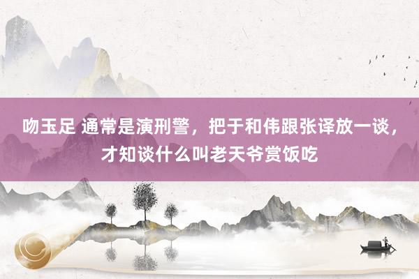 吻玉足 通常是演刑警，把于和伟跟张译放一谈，才知谈什么叫老天爷赏饭吃