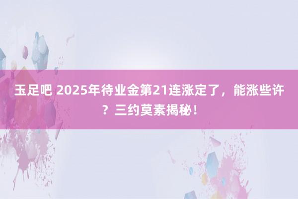 玉足吧 2025年待业金第21连涨定了，能涨些许？三约莫素揭秘！